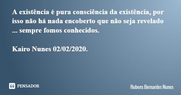 A existência é pura consciência da existência, por isso não há nada encoberto que não seja revelado ... sempre fomos conhecidos. Kairo Nunes 02/02/2020.... Frase de Rubens Bernardes Nunes.