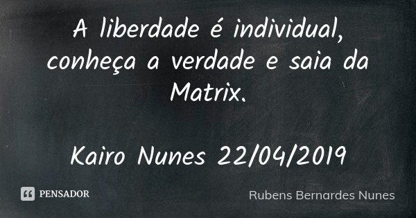 A liberdade é individual, conheça a verdade e saia da Matrix. Kairo Nunes 22/04/2019... Frase de Rubens Bernardes Nunes.
