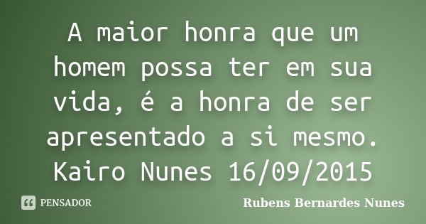 A maior honra que um homem possa ter em sua vida, é a honra de ser apresentado a si mesmo. Kairo Nunes 16/09/2015... Frase de Rubens Bernardes Nunes.