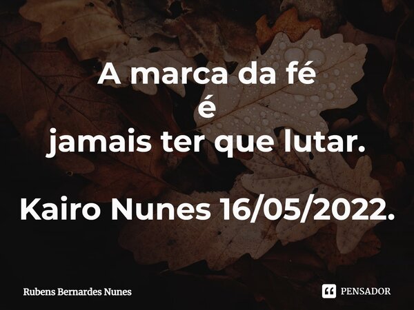 A marca da fé é jamais ter que lutar. Kairo Nunes 16/05/2022.... Frase de Rubens Bernardes Nunes.