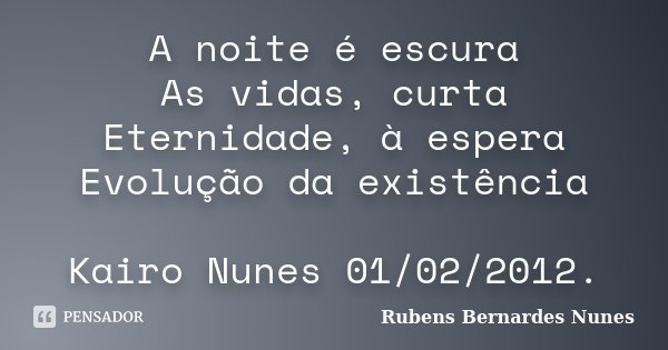 A noite é escura As vidas, curta Eternidade, à espera Evolução da existência Kairo Nunes 01/02/2012.... Frase de Rubens Bernardes Nunes.