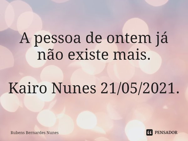 ⁠A pessoa de ontem já não existe mais. Kairo Nunes 21/05/2021.... Frase de Rubens Bernardes Nunes.