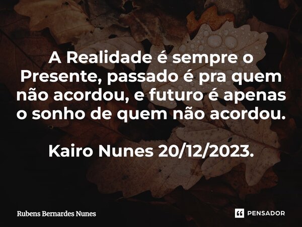 ⁠A Realidade é sempre o Presente, passado é pra quem não acordou, e futuro é apenas o sonho de quem não acordou. Kairo Nunes 20/12/2023.... Frase de Rubens Bernardes Nunes.
