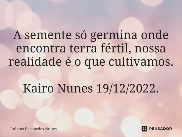 ⁠A semente só germina onde encontra terra fértil, nossa realidade é o que cultivamos. Kairo Nunes 19/12/2022.... Frase de Rubens Bernardes Nunes.