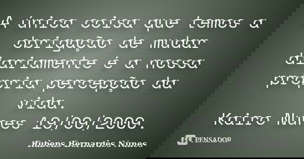 A única coisa que temos a obrigação de mudar diariamente é a nossa própria percepção da vida. Kairo Nunes 19/09/2009.... Frase de Rubens Bernardes Nunes.
