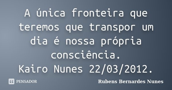 A única fronteira que teremos que transpor um dia é nossa própria consciência. Kairo Nunes 22/03/2012.... Frase de Rubens Bernardes Nunes.