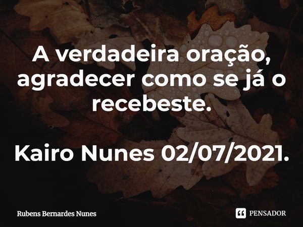 ⁠A verdadeira oração, agradecer como se já o recebeste. Kairo Nunes 02/07/2021.... Frase de Rubens Bernardes Nunes.