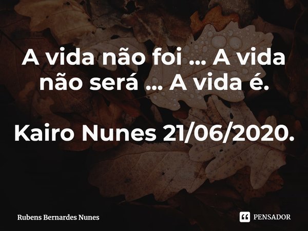 ⁠A vida não foi ... A vida não será ... A vida é. Kairo Nunes 21/06/2020.... Frase de Rubens Bernardes Nunes.
