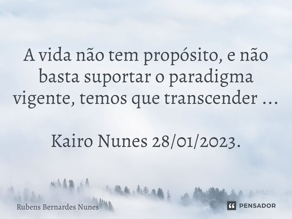 ⁠A vida não tem propósito, e não basta suportar o paradigma vigente, temos que transcender ... Kairo Nunes 28/01/2023.... Frase de Rubens Bernardes Nunes.
