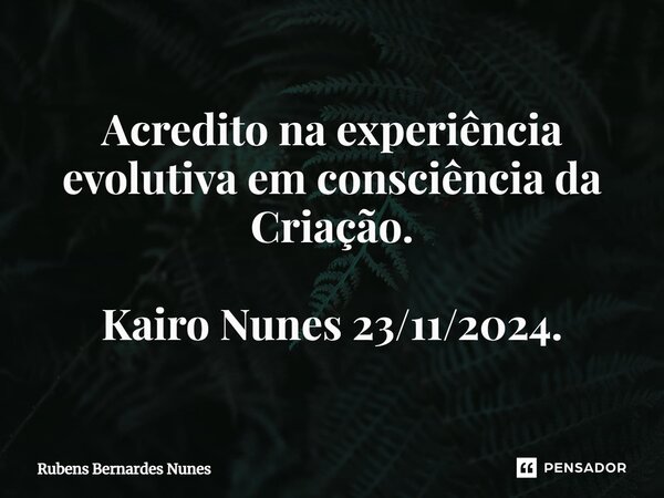 ⁠Acredito na experiência evolutiva em consciência da Criação. Kairo Nunes 23/11/2024.... Frase de Rubens Bernardes Nunes.