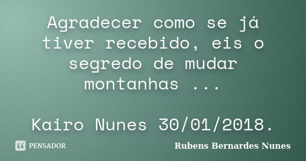 Agradecer como se já tiver recebido, eis o segredo de mudar montanhas ... Kairo Nunes 30/01/2018.... Frase de Rubens Bernardes Nunes.