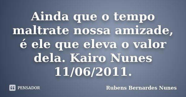 Ainda que o tempo maltrate nossa amizade, é ele que eleva o valor dela. Kairo Nunes 11/06/2011.... Frase de Rubens Bernardes Nunes.