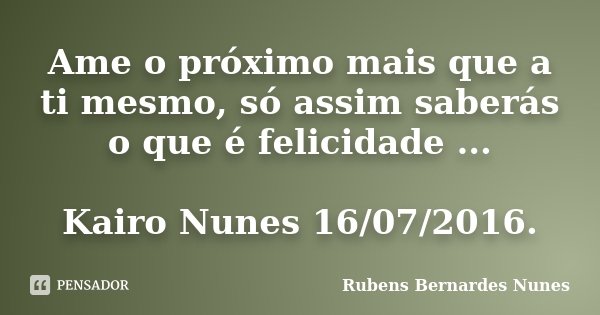 Ame o próximo mais que a ti mesmo, só assim saberás o que é felicidade ... Kairo Nunes 16/07/2016.... Frase de Rubens Bernardes Nunes.
