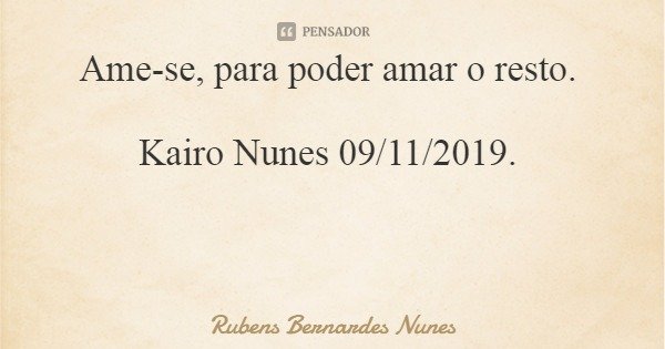 Ame-se, para poder amar o resto. Kairo Nunes 09/11/2019.... Frase de Rubens Bernardes Nunes.