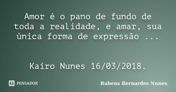 Amor é o pano de fundo de toda a realidade, e amar, sua única forma de expressão ... Kairo Nunes 16/03/2018.... Frase de Rubens Bernardes Nunes.