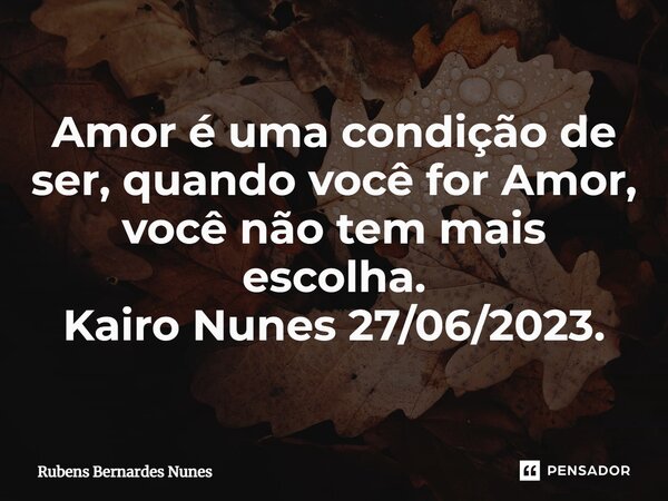 ⁠Amor é uma condição de ser, quando você for Amor, você não tem mais escolha. Kairo Nunes 27/06/2023.... Frase de Rubens Bernardes Nunes.