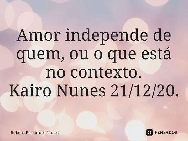 ⁠Amor independe de quem, ou o que está no contexto. Kairo Nunes 21/12/20.... Frase de Rubens Bernardes Nunes.