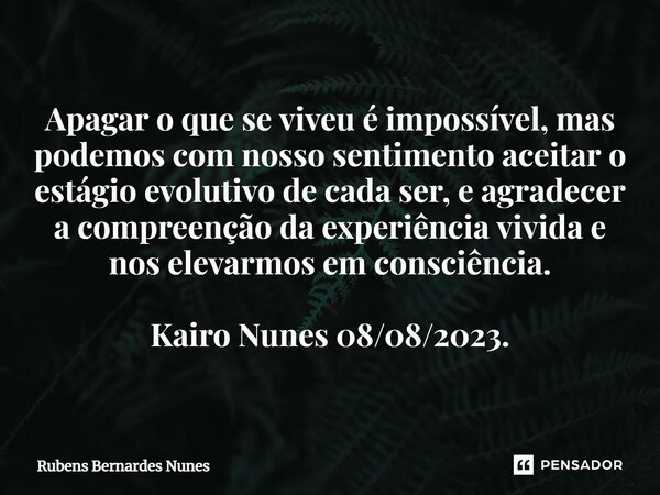 Apagar o que se viveu é impossível, mas podemos com nosso sentimento aceitar o estágio evolutivo de cada ser, e agradecer a compreensão da experiência vivida e... Frase de Rubens Bernardes Nunes.
