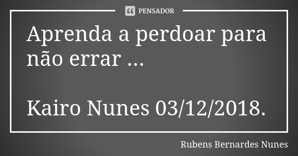 Aprenda a perdoar para não errar ... Kairo Nunes 03/12/2018.... Frase de Rubens Bernardes Nunes.