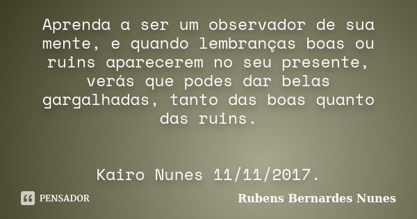 Aprenda a ser um observador de sua mente, e quando lembranças boas ou ruins aparecerem no seu presente, verás que podes dar belas gargalhadas, tanto das boas qu... Frase de Rubens Bernardes Nunes.