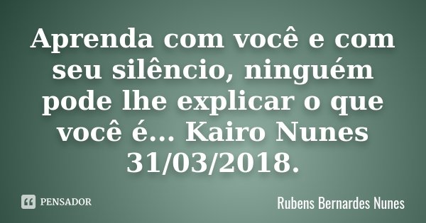 Aprenda com você e com seu silêncio, ninguém pode lhe explicar o que você é ... Kairo Nunes 31/03/2018.... Frase de Rubens Bernardes Nunes.