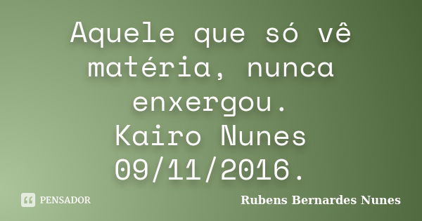 Aquele que só vê matéria, nunca enxergou. Kairo Nunes 09/11/2016.... Frase de Rubens Bernardes Nunes.