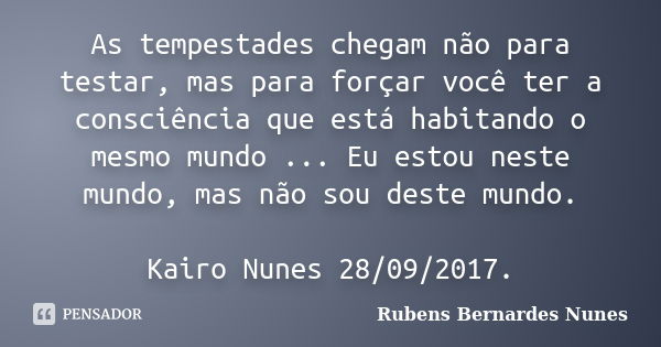 As tempestades chegam não para testar, mas para forçar você ter a consciência que está habitando o mesmo mundo ... Eu estou neste mundo, mas não sou deste mundo... Frase de Rubens Bernardes Nunes.