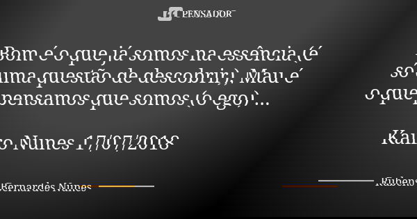 Bom é o que já somos na essência (é só uma questão de descobrir), Mau é o que pensamos que somos (o ego) ... Kairo Nunes 17/07/2018... Frase de Rubens Bernardes Nunes.
