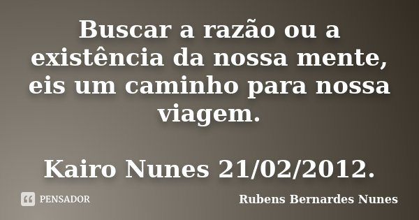 Buscar a razão ou a existência da nossa mente, eis um caminho para nossa viagem. Kairo Nunes 21/02/2012.... Frase de Rubens Bernardes Nunes.