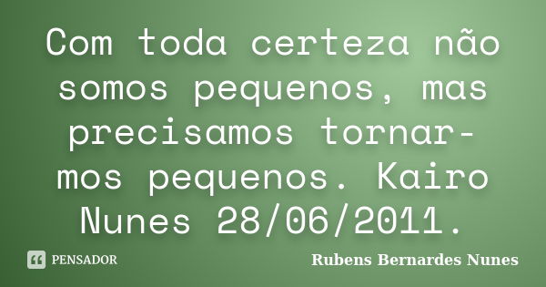 Com toda certeza não somos pequenos, mas precisamos tornar-mos pequenos. Kairo Nunes 28/06/2011.... Frase de Rubens Bernardes Nunes.