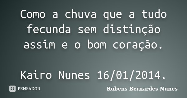 Como a chuva que a tudo fecunda sem distinção assim e o bom coração. Kairo Nunes 16/01/2014.... Frase de Rubens Bernardes Nunes.