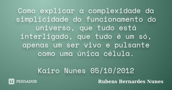 Como explicar a complexidade da simplicidade do funcionamento do universo, que tudo está interligado, que tudo é um só, apenas um ser vivo e pulsante como uma ú... Frase de Rubens Bernardes Nunes.