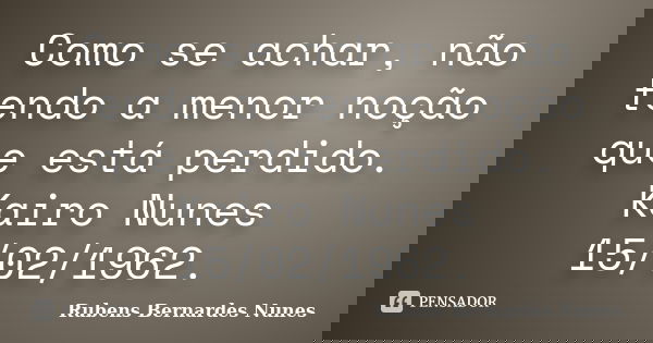 Como se achar, não tendo a menor noção que está perdido. Kairo Nunes 15/02/1962.... Frase de Rubens Bernardes Nunes.