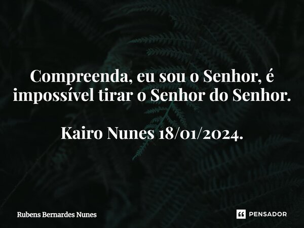 ⁠Compreenda, eu sou o Senhor, é impossível tirar o Senhor do Senhor. Kairo Nunes 18/01/2024.... Frase de Rubens Bernardes Nunes.