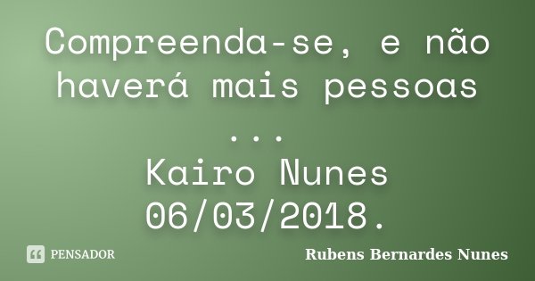 Compreenda-se, e não haverá mais pessoas ... Kairo Nunes 06/03/2018.... Frase de Rubens Bernardes Nunes.