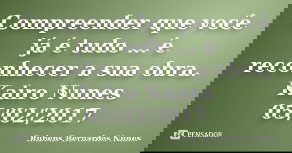 Compreender que você já é tudo ... é reconhecer a sua obra. Kairo Nunes 05/02/2017... Frase de Rubens Bernardes Nunes.