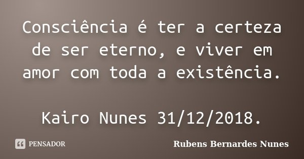Consciência é ter a certeza de ser eterno, e viver em amor com toda a existência. Kairo Nunes 31/12/2018.... Frase de Rubens Bernardes Nunes.