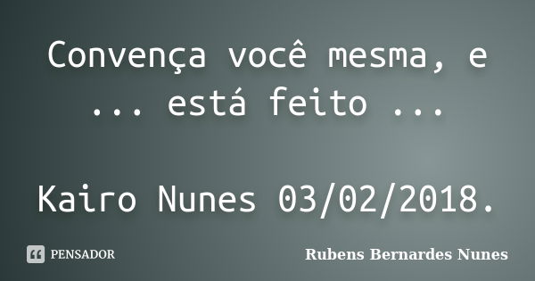 Convença você mesma, e ... está feito ... Kairo Nunes 03/02/2018.... Frase de Rubens Bernardes Nunes.