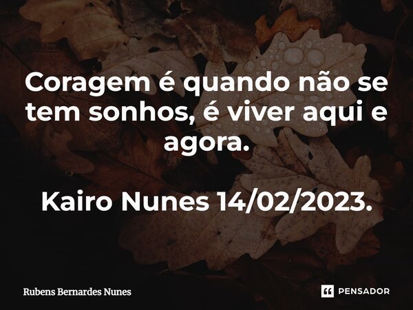 ⁠Coragem é quando não se tem sonhos, é viver aqui e agora. Kairo Nunes 14/02/2023.... Frase de Rubens Bernardes Nunes.