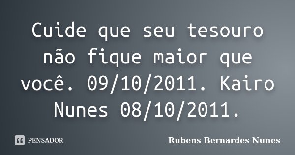 Cuide que seu tesouro não fique maior que você. 09/10/2011. Kairo Nunes 08/10/2011.... Frase de Rubens Bernardes Nunes.