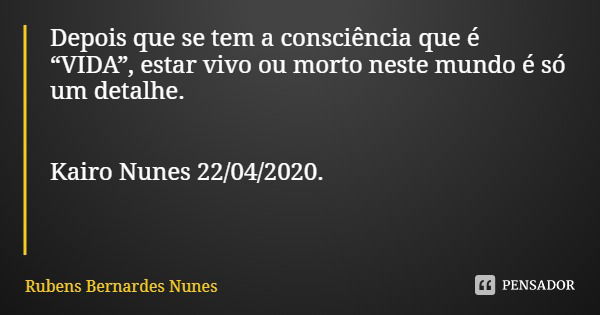 Depois que se tem a consciência que é “VIDA”, estar vivo ou morto neste mundo é só um detalhe. Kairo Nunes 22/04/2020.... Frase de Rubens Bernardes Nunes.