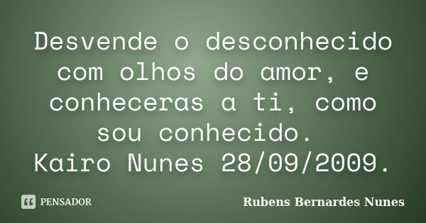 Desvende o desconhecido com olhos do amor, e conheceras a ti, como sou conhecido. Kairo Nunes 28/09/2009.... Frase de Rubens Bernardes Nunes.