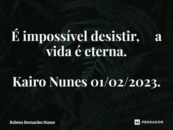 ⁠É impossível desistir, a vida é eterna. Kairo Nunes 01/02/2023.... Frase de Rubens Bernardes Nunes.