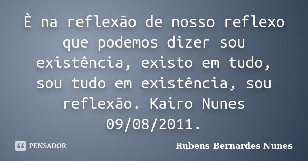 È na reflexão de nosso reflexo que podemos dizer sou existência, existo em tudo, sou tudo em existência, sou reflexão. Kairo Nunes 09/08/2011.... Frase de Rubens Bernardes Nunes.