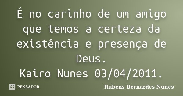 É no carinho de um amigo que temos a certeza da existência e presença de Deus. Kairo Nunes 03/04/2011.... Frase de Rubens Bernardes Nunes.