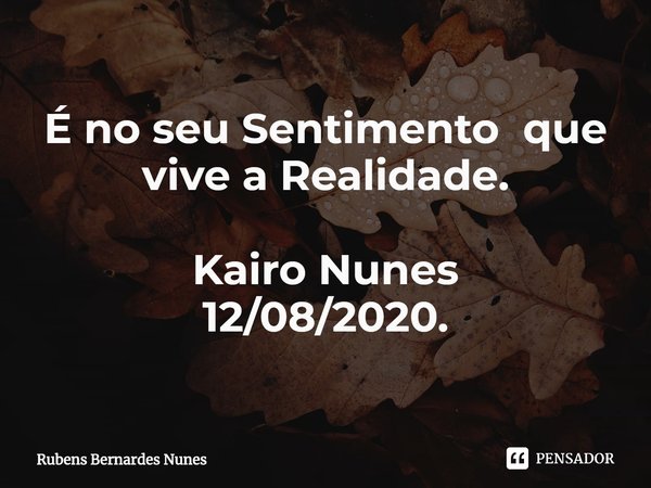 ⁠É no seu Sentimento que vive aRealidade. Kairo Nunes
12/08/2020.... Frase de Rubens Bernardes Nunes.