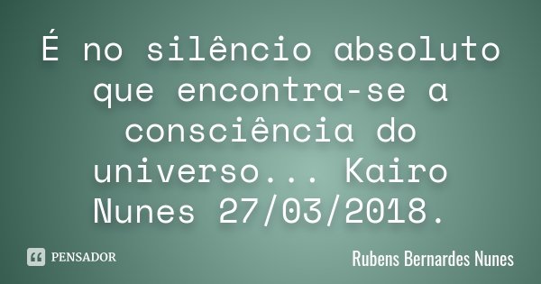 É no silêncio absoluto que encontra-se a consciência do universo ... Kairo Nunes 27/03/2018.... Frase de Rubens Bernardes Nunes.