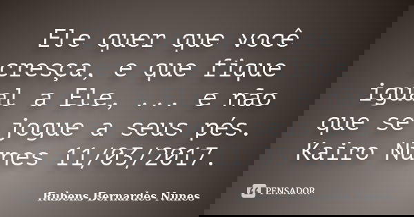 Ele quer que você cresça, e que fique igual a Ele, ... e não que se jogue a seus pés. Kairo Nunes 11/03/2017.... Frase de Rubens Bernardes Nunes.