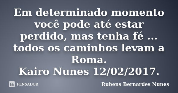 Em determinado momento você pode até estar perdido, mas tenha fé ... todos os caminhos levam a Roma. Kairo Nunes 12/02/2017.... Frase de Rubens Bernardes Nunes.