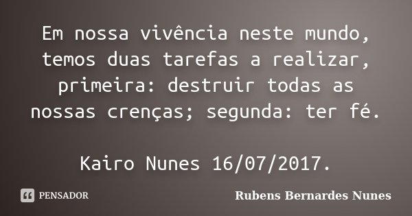 Em nossa vivência neste mundo, temos duas tarefas a realizar, primeira: destruir todas as nossas crenças; segunda: ter fé. Kairo Nunes 16/07/2017.... Frase de Rubens Bernardes Nunes.